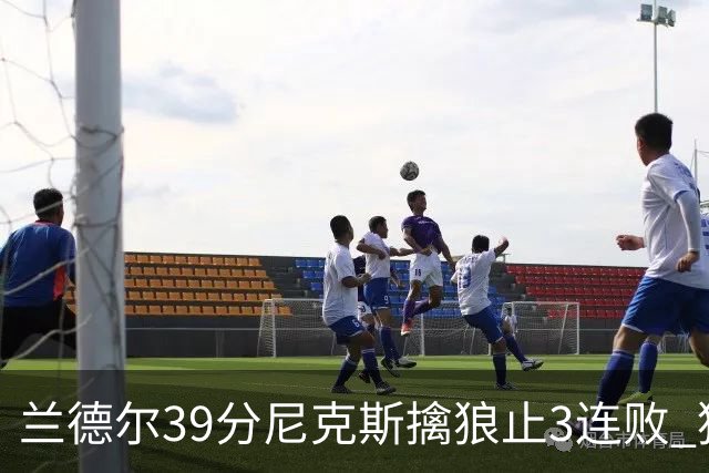 兰德尔39分尼克斯擒狼止3连败 猛龙险胜骑士
