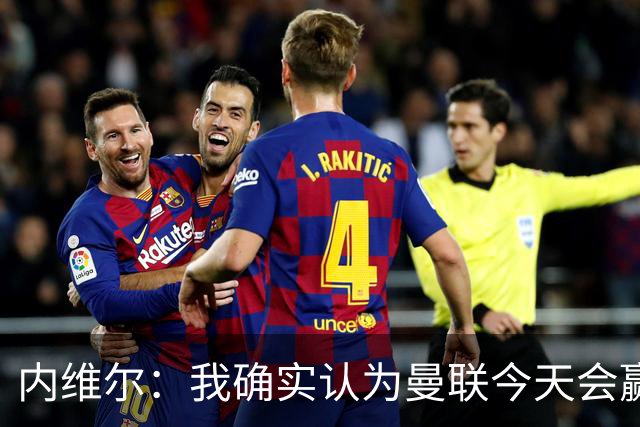 内维尔：我确实认为曼联今天会赢，也许这只是盲目信心
