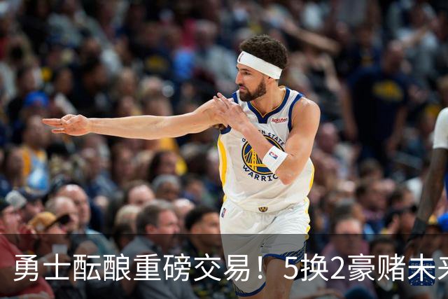 勇士酝酿重磅交易！5换2豪赌未来，25岁全明星前锋辅佐库里
