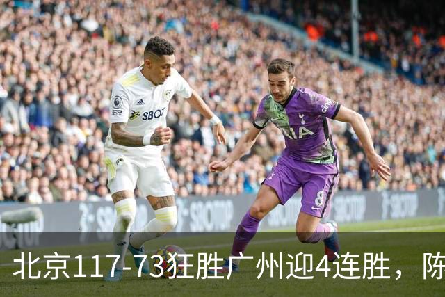 北京117-73狂胜广州迎4连胜，陈盈骏22+8，巴里-布朗29+7