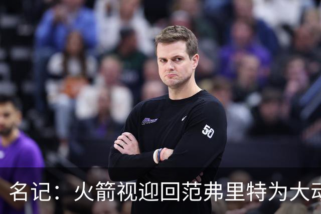 名记：火箭视迎回范弗里特为大动作 预计赛季中他们不会有大交易