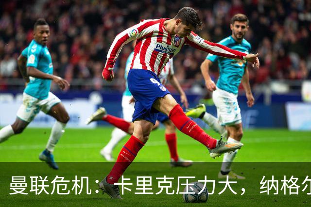 曼联危机：卡里克压力大，纳格尔斯曼成新帅候选