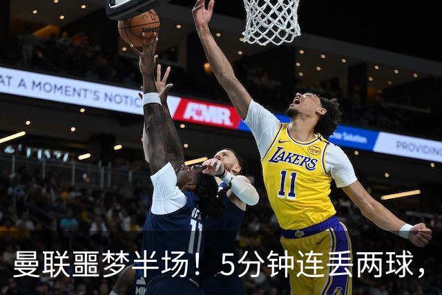曼联噩梦半场！5分钟连丢两球，约罗超巨失误，海文剪刀脚逃红