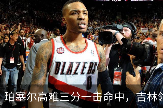珀塞尔高难三分一击命中，吉林领先10分打停北京