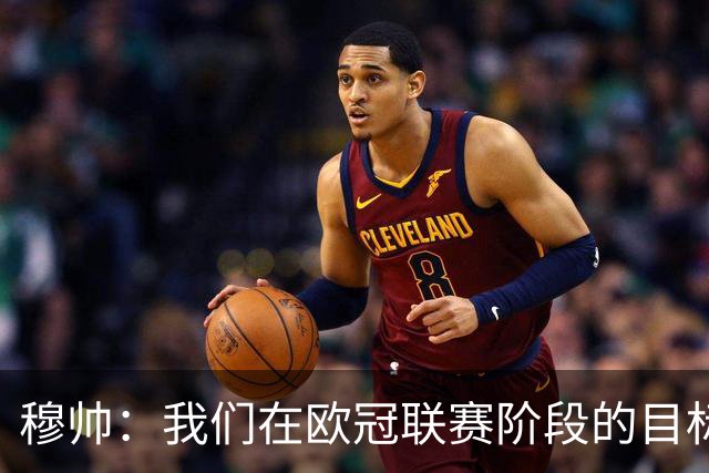 穆帅：我们在欧冠联赛阶段的目标是出线和进前八