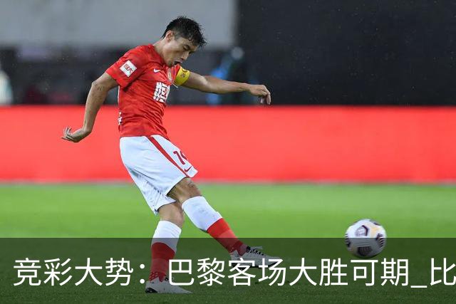 竞彩大势：巴黎客场大胜可期 比利亚主场完胜