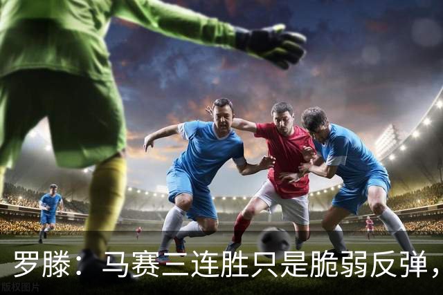 罗滕：马赛三连胜只是脆弱反弹，不看好他们进欧战