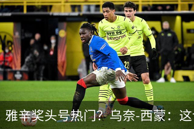 雅辛奖头号热门？乌奈-西蒙：这让我有些期待，入围已很荣幸