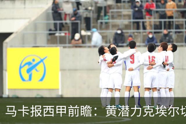 马卡报西甲前瞻：黄潜力克埃尔切，瓦伦西亚迎战毕巴或止颓