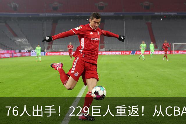 76人出手！229巨人重返！从CBA杀回来！能留下来吗？