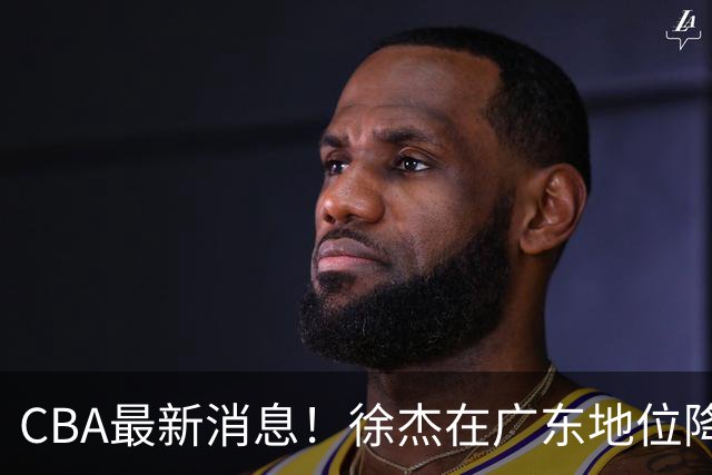 CBA最新消息！徐杰在广东地位降低，邱彪信任班顿，宁波签约新外援